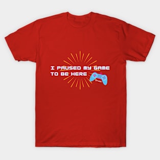 For Gamers! I Paused my Game to be Here - You're Welcome T-Shirt